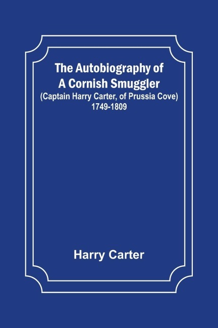 The Autobiography of a Cornish Smuggler ; (Captain Harry Carter, of Prussia Cove) 1749-1809