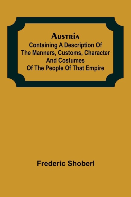 Austria ; containing a Description of the Manners, Customs, Character and Costumes of the People of that Empire