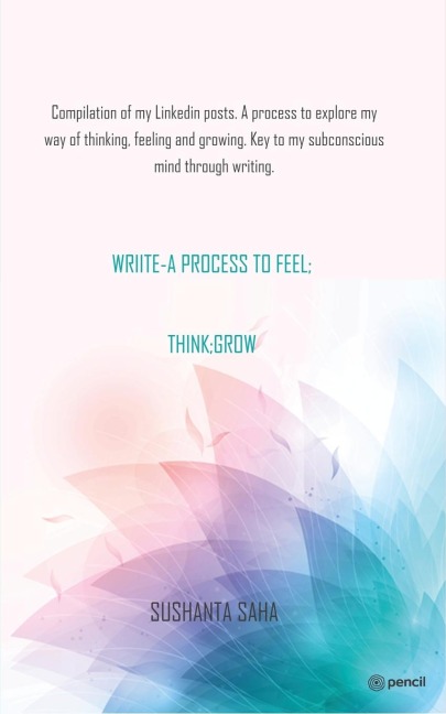 WRIITE- A PROCESS TO FEEL; THINK; GROW: Compilation of my Linkedin posts. A process to explore my way of thinking, feeling and growing. Key to my subconscious mind through writing.
