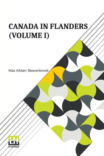 Canada In Flanders (Volume I): The Official Story Of The Canadian Expeditionary Force With A Preface By The Rt. Hon. A. Bonar Law And An Introduction By The Rt. Hon. Sir Robert Borden (In Three Volumes, Vol. I.)