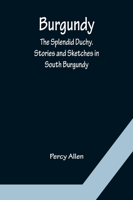 Burgundy: The Splendid Duchy. Stories and Sketches in South Burgundy