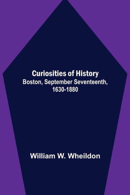 Curiosities of History; Boston, September Seventeenth, 1630-1880