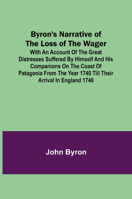 Byrons Narrative of the Loss of the Wager; With an account of the great distresses suffered by himself and his companions on the coast of Patagonia from the year 1740 till their arrival in England 1746