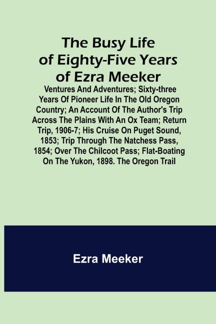 The Busy Life of Eighty-Five Years of Ezra Meeker; Ventures and adventures; sixty-three years of pioneer life in the old Oregon country; an account of the authors trip across the plains with an ox team; return trip, 1906-7; his cruise on Puget Sound, 185
