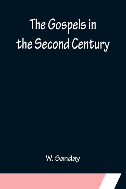 The Gospels in the Second Century; An Examination of the Critical Part of a Work Entitled Supernatural Religion