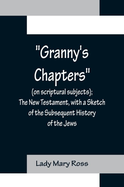 Grannys Chapters (on scriptural subjects); The New Testament, with a Sketch of the Subsequent History of the Jews.
