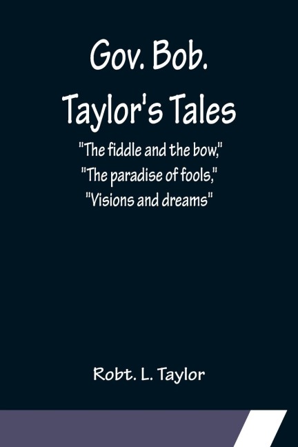 Gov. Bob. Taylors Tales; The fiddle and the bow, The paradise of fools, Visions and dreams