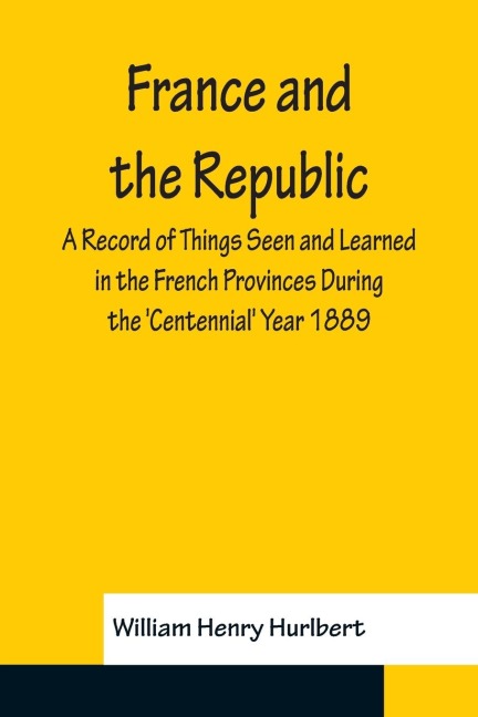 France and the Republic A Record of Things Seen and Learned in the French Provinces During the Centennial Year 1889