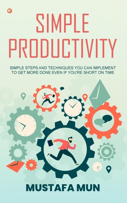 Simple Productivity: Simple Steps And Techniques You Can Implement To Get More Done Even If Youre Short On Time