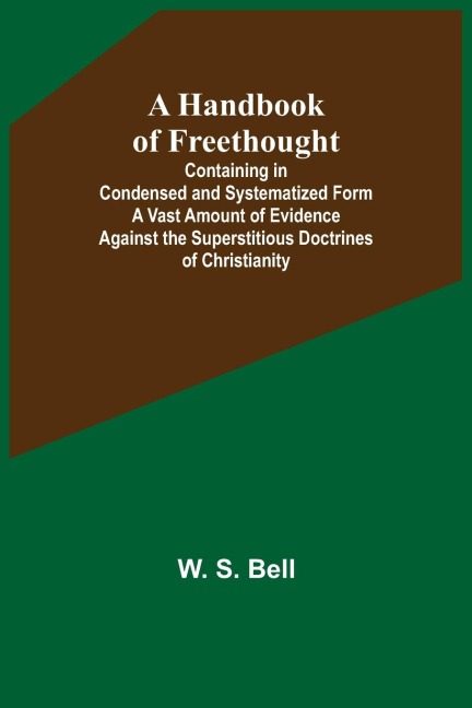 A Handbook of Freethought; Containing in Condensed and Systematized Form a Vast Amount of Evidence Against the Superstitious Doctrines of Christianity