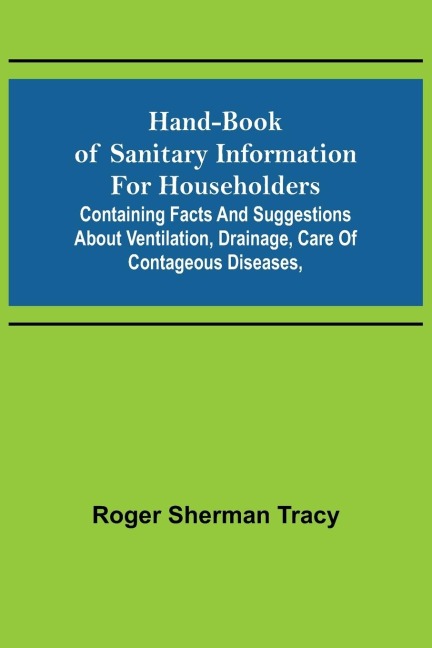 Hand-book of Sanitary Information for Householders: Containing facts and suggestions about ventilation, drainage, care of contageous diseases,