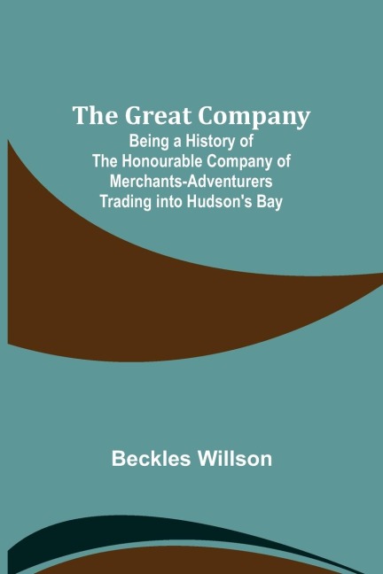 The Great Company; Being a History of the Honourable Company of Merchants-Adventurers Trading into Hudsons Bay