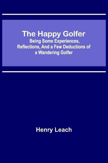 The Happy Golfer; Being Some Experiences, Reflections, and a Few Deductions of a Wandering Golfer