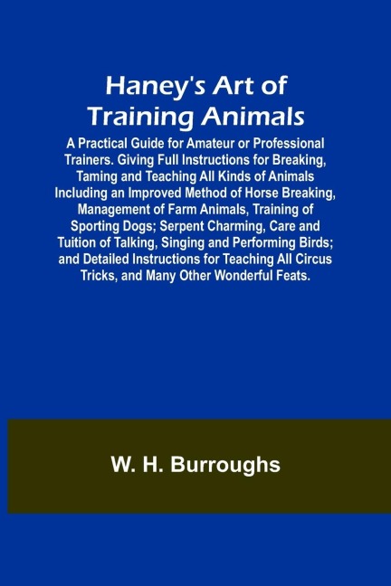 Haneys Art of Training Animals; A Practical Guide for Amateur or Professional Trainers. Giving Full Instructions for Breaking, Taming and Teaching All Kinds of Animals Including an Improved Method of Horse Breaking, Management of Farm Animals, Training o
