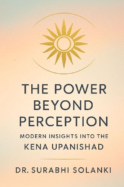 The Power Beyond Perception - Modern Insights into the Kena Upanishad: Hindu philosophy explained through science
