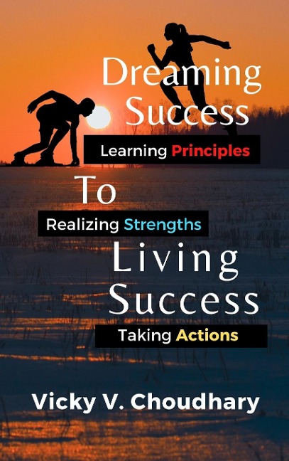 Dreaming Success To Living Success: A Beginners Guide for Learning Principles, Realizing Strengths and Taking Actions For A Better Life.