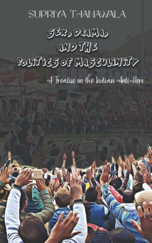 Sex, Drama, and the Politics of Masculinity A Treatise on the Indian Anti-Hero