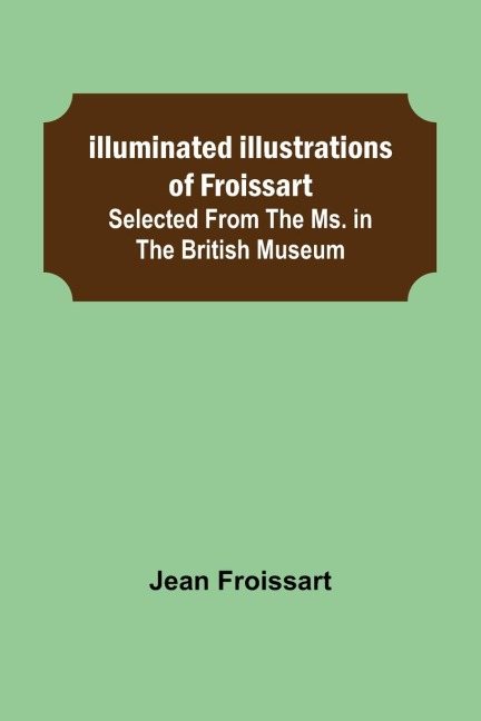Illuminated illustrations of Froissart; Selected from the ms. in the British museum.