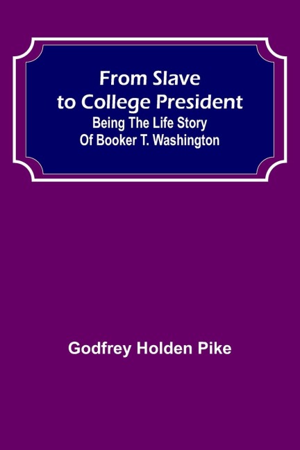 From Slave to College President: Being the Life Story of Booker T. Washington