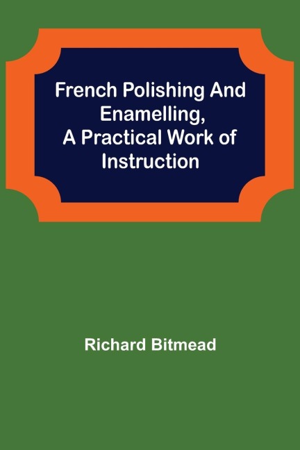 French Polishing and Enamelling,A Practical Work of Instruction