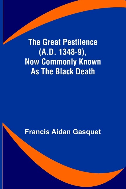 The Great Pestilence (A.D. 1348-9), Now Commonly Known as the Black Death