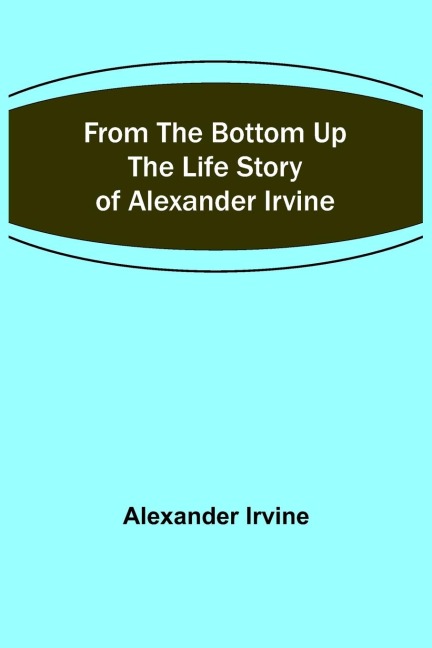 From the Bottom Up: The Life Story of Alexander Irvine