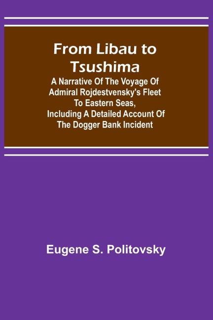 From Libau to Tsushima: A narrative of the voyage of Admiral Rojdestvenskys fleet to eastern seas, including a detailed account of the Dogger Bank incident