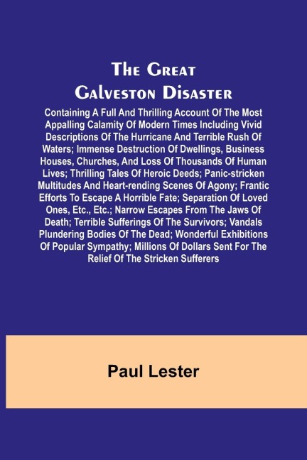 The Great Galveston Disaster; Containing a Full and Thrilling Account of the Most Appalling Calamity of Modern Times Including Vivid Descriptions of the Hurricane and Terrible Rush of Waters; Immense Destruction of Dwellings, Business Houses, Churches, an