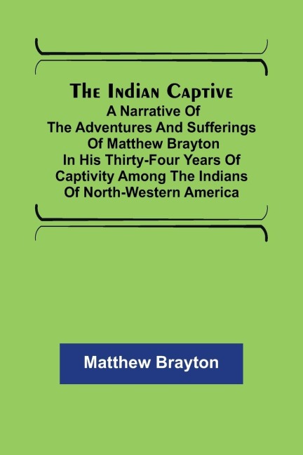 The Indian Captive; A narrative of the adventures and sufferings of Matthew Brayton in his thirty-four years of captivity among the Indians of north-western America