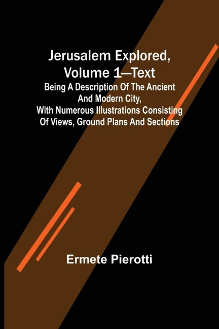 Jerusalem Explored, Volume 1-Text ; Being a Description of the Ancient and Modern City, with Numerous Illustrations Consisting of Views, Ground Plans and Sections