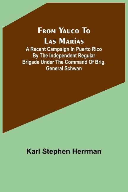 From Yauco to Las Marias: A recent campaign in Puerto Rico by the Independent Regular Brigade under the command of Brig. General Schwan