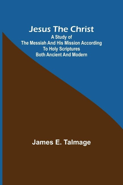 Jesus the Christ ; A Study of the Messiah and His Mission According to Holy Scriptures Both Ancient and Modern