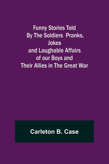 Funny Stories Told  By The Soldiers  Pranks, Jokes and Laughable Affairs of our Boys and theirAllies in the Great War