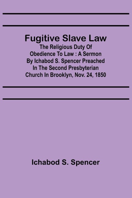 Fugitive Slave Law: The Religious Duty of Obedience to Law : A Sermon by Ichabod S. Spencer Preached In The Second Presbyterian Church In Brooklyn, Nov. 24, 1850