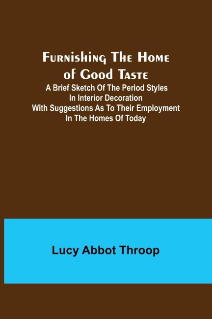 Furnishing the Home of Good Taste: A Brief Sketch of the Period Styles in Interior Decoration with Suggestions as to Their Employment in the Homes of Today