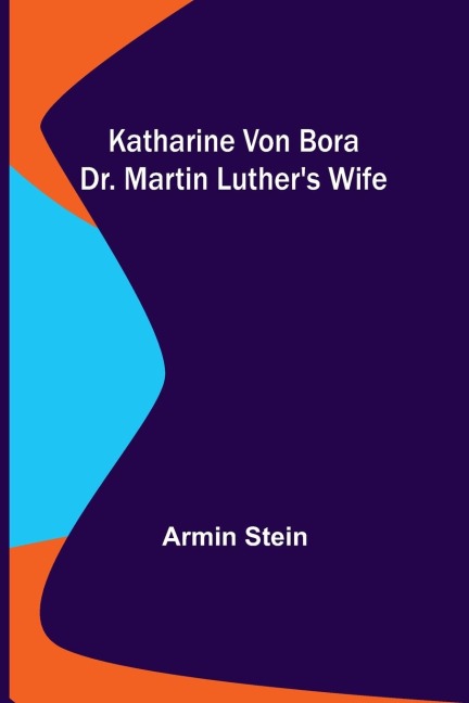 Katharine von Bora: Dr. Martin Luthers Wife