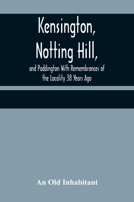 Kensington, Notting Hill, and Paddington With Remembrances of the Locality 38 Years Ago