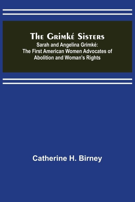 The Grimké Sisters; Sarah and Angelina Grimké: the First American Women Advocates of Abolition and Womans Rights