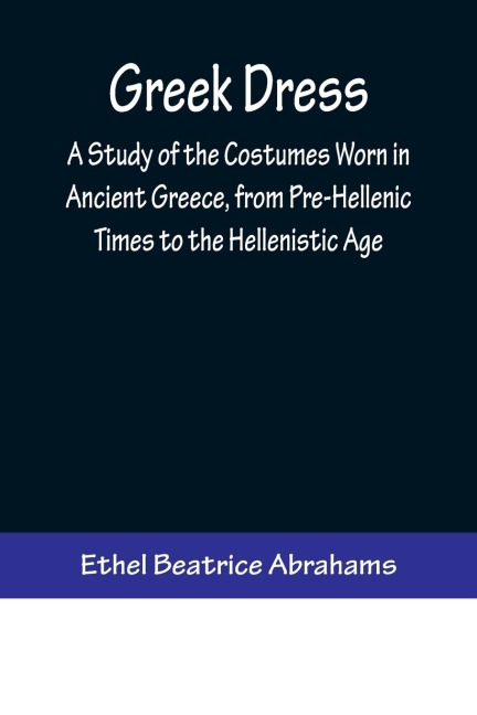 Greek Dress; A Study of the Costumes Worn in Ancient Greece, from Pre-Hellenic Times to the Hellenistic Age