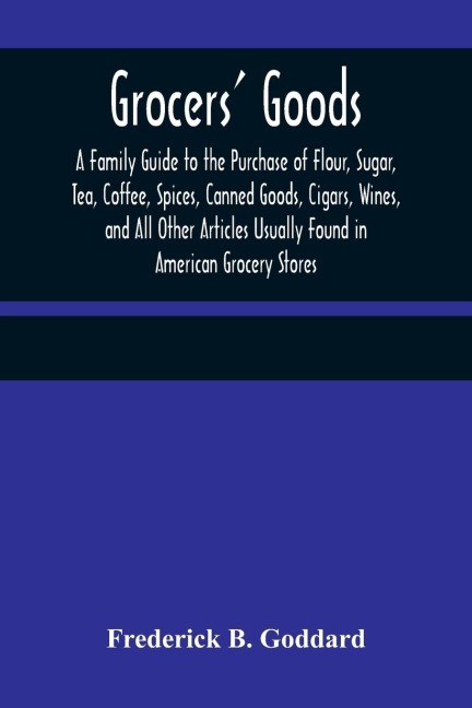 Grocers Goods; A Family Guide to the Purchase of Flour, Sugar, Tea, Coffee, Spices, Canned Goods, Cigars, Wines, and All Other Articles Usually Found in American Grocery Stores