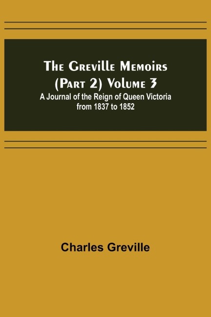 The Greville Memoirs (Part 2) Volume 3; A Journal of the Reign of Queen Victoria from 1837 to 1852