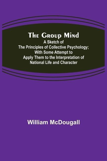 The Group Mind: A Sketch of the Principles of Collective Psychology; With Some Attempt to Apply Them to the Interpretation of National Life and Character