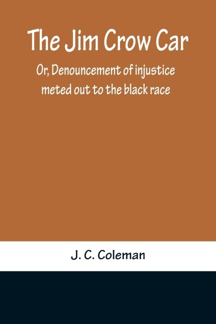 The Jim Crow Car; Or, Denouncement of injustice meted out to the black race