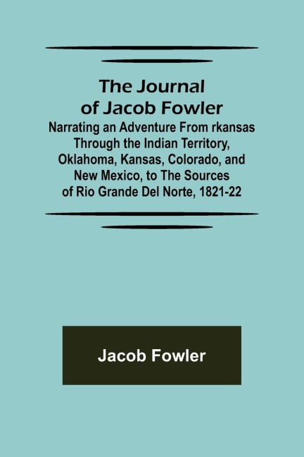 The Journal of Jacob Fowler; Narrating an Adventure from rkansas Through the Indian Territory, Oklahoma, Kansas, Colorado, and New Mexico, to the Sources of Rio Grande del Norte, 1821-22