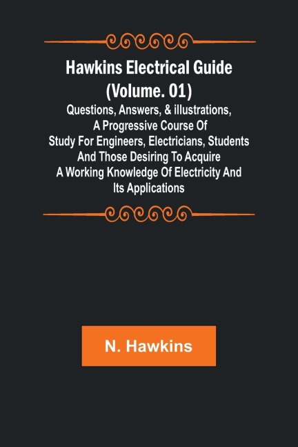 Hawkins Electrical Guide (Volume. 01) Questions, Answers, & Illustrations, A progressive course of study for engineers, electricians, students and those desiring to acquire a working knowledge of electricity and its applications