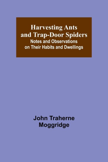 Harvesting Ants and Trap-Door Spiders; Notes and Observations on Their Habits and Dwellings