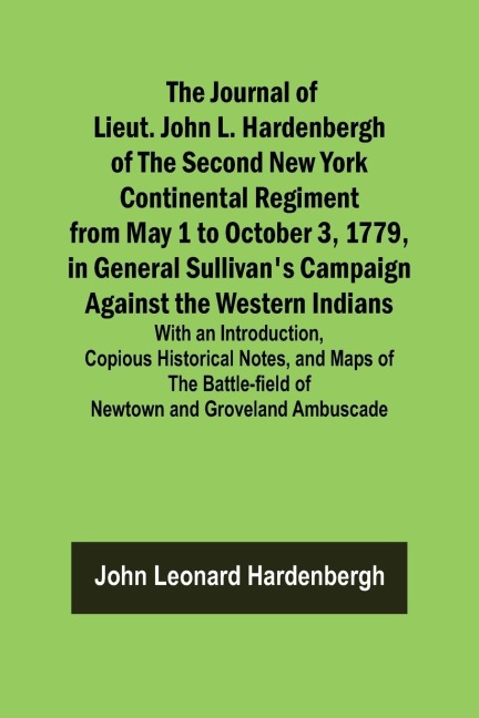 The Journal of Lieut. John L. Hardenbergh of the Second New York Continental Regiment from May 1 to October 3, 1779, in General Sullivans Campaign Against the Western Indians; With an Introduction, Copious Historical Notes, and Maps of the Battle-field of