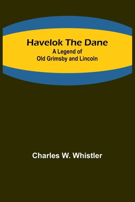 Havelok the Dane: A Legend of Old Grimsby and Lincoln