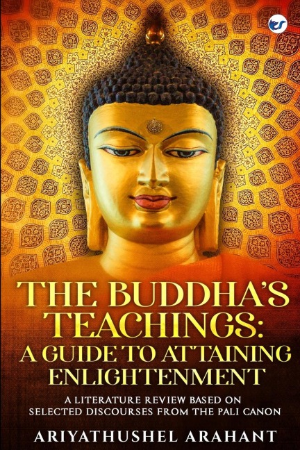 THE BUDDHA'S TEACHINGS: A GUIDE TO ATTAINING ENLIGHTENMENT : A LITERATURE REVIEW BASED ON SELECTED DISCOURSES FROM THE SUTTA PITAKA OF THE PALI CANON: A GUIDE TO ATTAINING ENLIGHTENMENT :