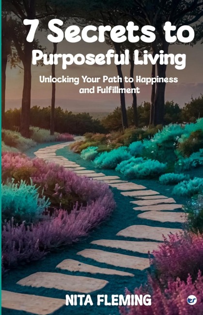 7 Secrets to Purposeful Living: Unlocking Your Path to Happiness and Fulfillment